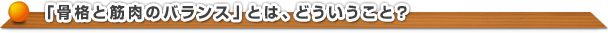 『骨格と筋肉のバランス』とは、どういうこと?