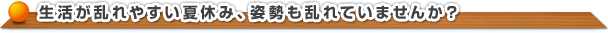 生活が乱れやすい夏休み、姿勢も乱れていませんか?