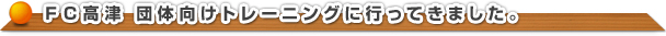 FC高津　団体向けトレーニングに行ってきました。