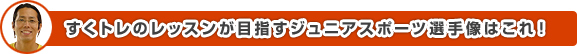 すくトレのレッスンが目指すジュニアスポーツ選手像はこれ！