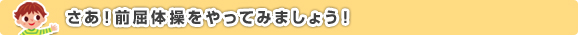 さあ！前屈体操をやってみましょう！