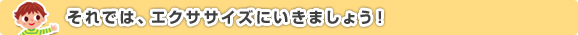 それでは、エクササイズにいきましょう！