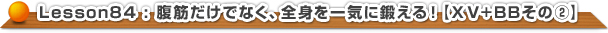腹筋だけでなく、全身を一気に鍛える！【ＸＶ+BBその2】