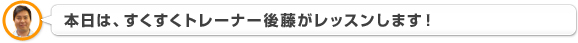 本日は、すくすくトレーナー後藤がレッスンします。