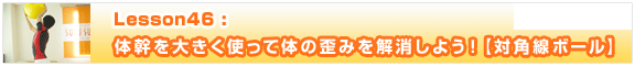 Lesson46　体幹を大きく使って体の歪みを解消しよう！【対角線ボール】