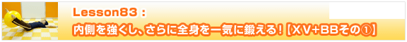 Lesson83　内側を強くし、さらに全身を一気に鍛える！【ＸＶ+BBその①】