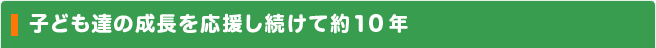 子ども達の成長を応援し続けて約10年