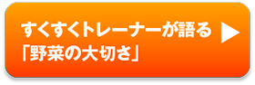 すくすくトレーナーが語る「野菜の大切さ」